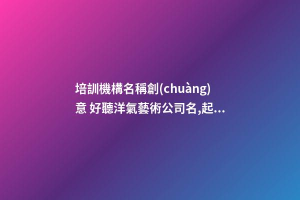 培訓機構名稱創(chuàng)意 好聽洋氣藝術公司名,起名之家-第1張-公司起名-玄機派